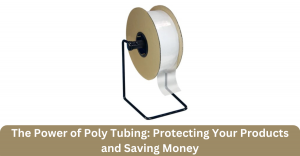 The Power of Poly Tubing: Protecting Your Products and Saving Money